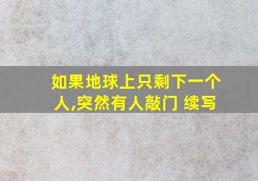 如果地球上只剩下一个人,突然有人敲门 续写